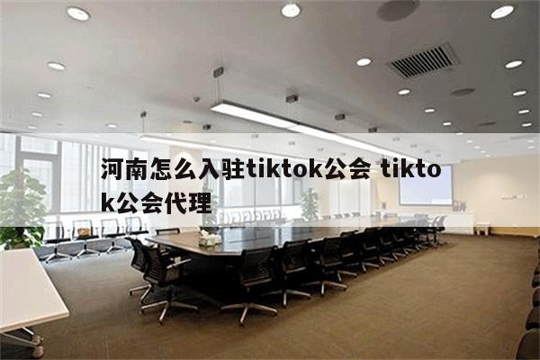 河南怎么入驻tiktok公会 tiktok公会代理