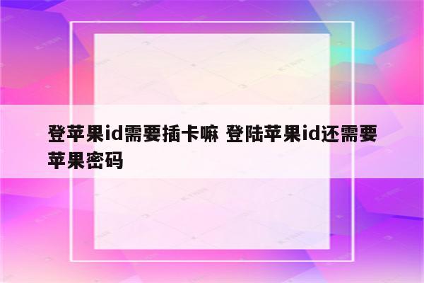 登苹果id需要插卡嘛 登陆苹果id还需要苹果密码