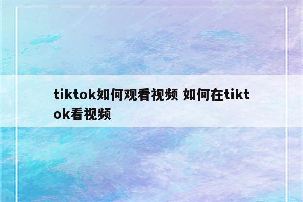 tiktok如何观看视频 如何在tiktok看视频