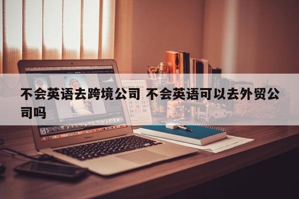 不会英语去跨境公司 不会英语可以去外贸公司吗