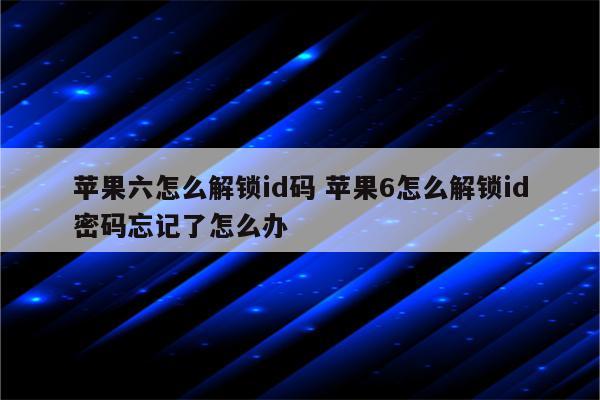 苹果六怎么解锁id码 苹果6怎么解锁id密码忘记了怎么办