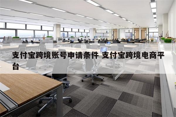 支付宝跨境账号申请条件 支付宝跨境电商平台