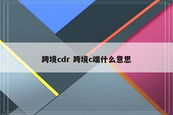 跨境cdr 跨境c端什么意思