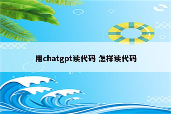 用chatgpt读代码 怎样读代码