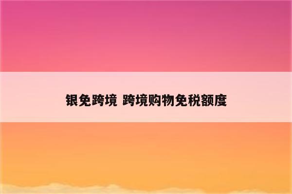 银免跨境 跨境购物免税额度