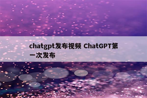 chatgpt发布视频 ChatGPT第一次发布