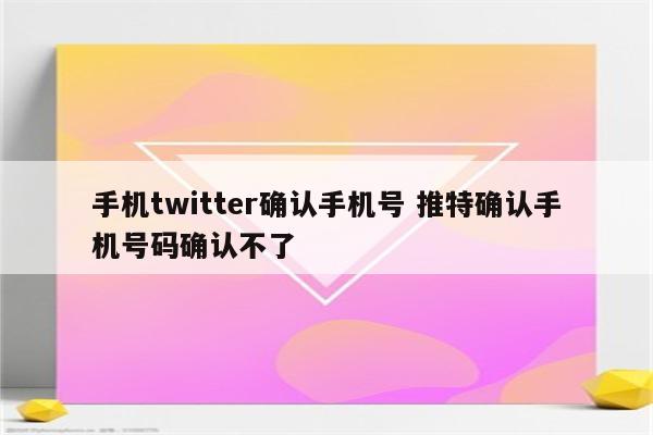 手机twitter确认手机号 推特确认手机号码确认不了