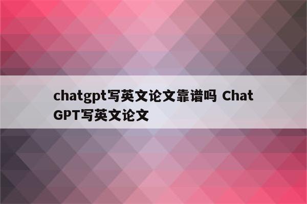 chatgpt写英文论文靠谱吗 ChatGPT写英文论文