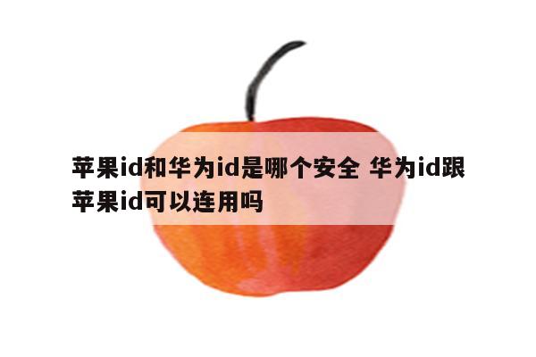苹果id和华为id是哪个安全 华为id跟苹果id可以连用吗