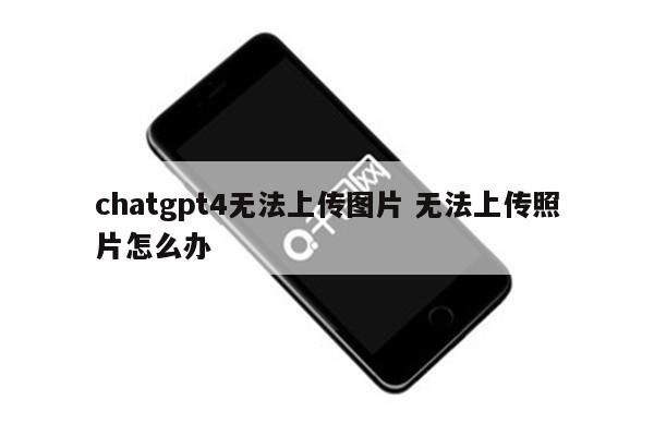 chatgpt4无法上传图片 无法上传照片怎么办