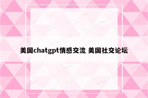 美国chatgpt情感交流 美国社交论坛