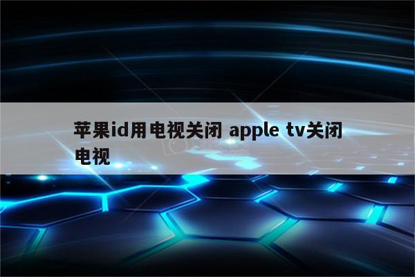 苹果id用电视关闭 apple tv关闭电视