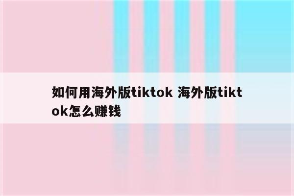 如何用海外版tiktok 海外版tiktok怎么赚钱