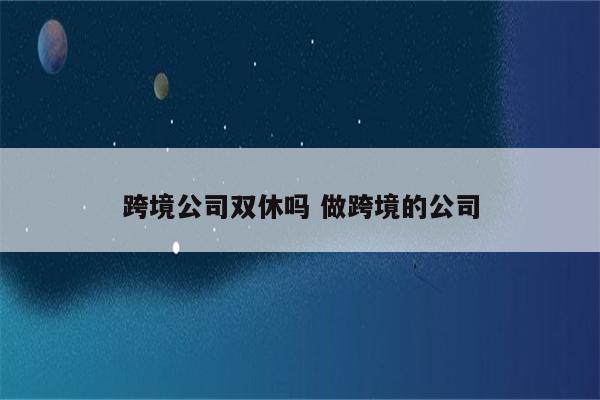 跨境公司双休吗 做跨境的公司