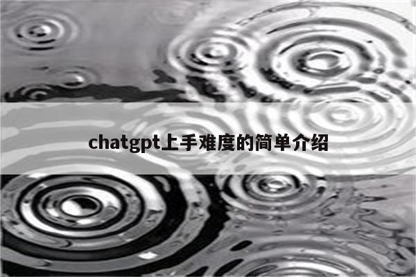 chatgpt上手难度的简单介绍