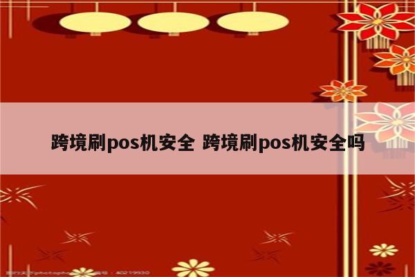 跨境刷pos机安全 跨境刷pos机安全吗