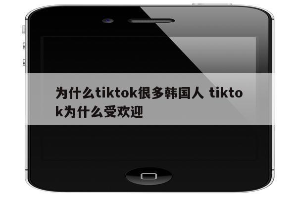 为什么tiktok很多韩国人 tiktok为什么受欢迎