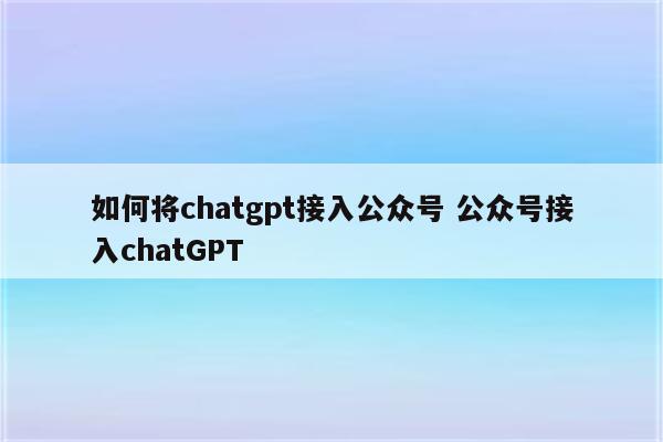 如何将chatgpt接入公众号 公众号接入chatGPT