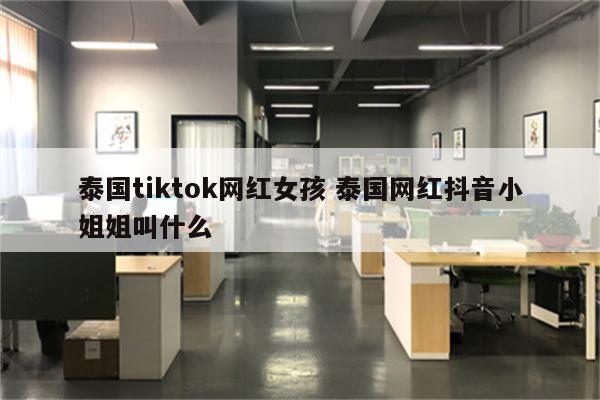 泰国tiktok网红女孩 泰国网红抖音小姐姐叫什么