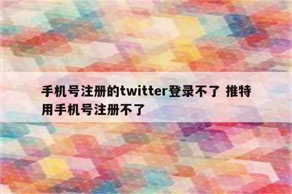 手机号注册的twitter登录不了 推特用手机号注册不了