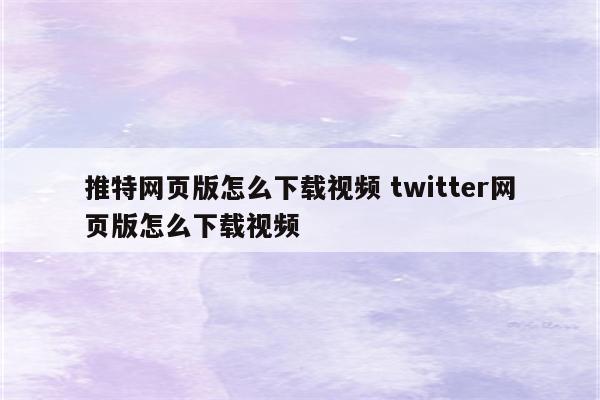 推特网页版怎么下载视频 twitter网页版怎么下载视频