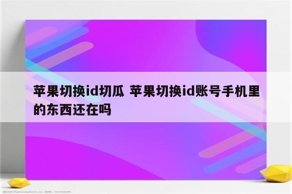 苹果切换id切瓜 苹果切换id账号手机里的东西还在吗