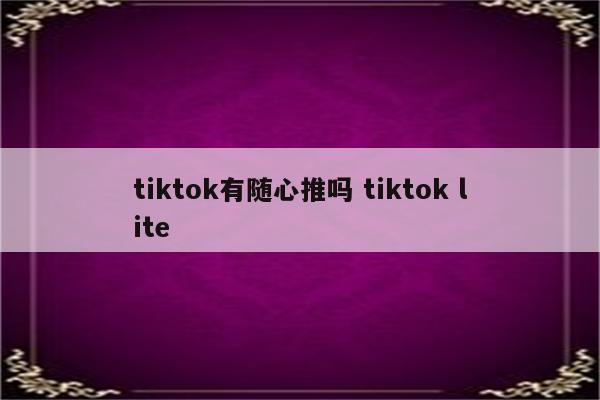 tiktok有随心推吗 tiktok lite