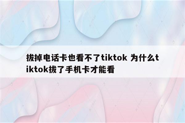 拔掉电话卡也看不了tiktok 为什么tiktok拔了手机卡才能看