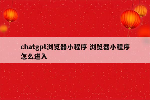 chatgpt浏览器小程序 浏览器小程序怎么进入