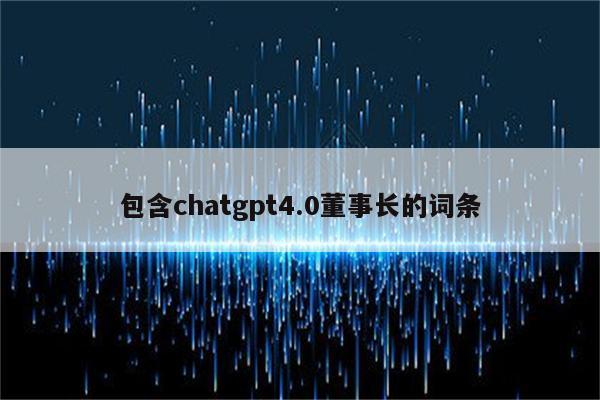 包含chatgpt4.0董事长的词条