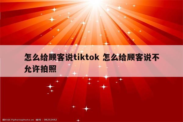 怎么给顾客说tiktok 怎么给顾客说不允许拍照