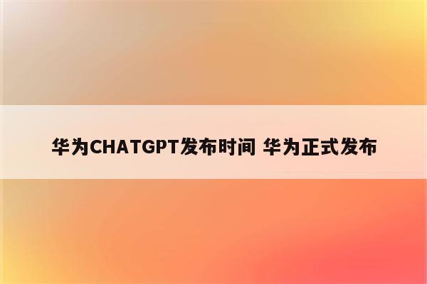 华为CHATGPT发布时间 华为正式发布