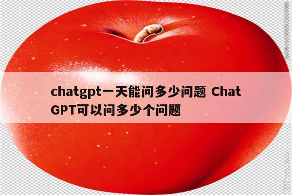 chatgpt一天能问多少问题 ChatGPT可以问多少个问题