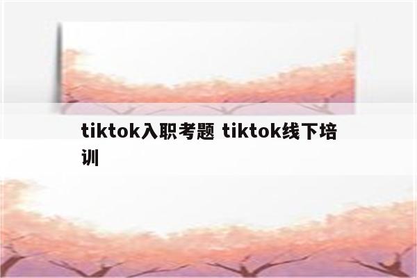 tiktok入职考题 tiktok线下培训