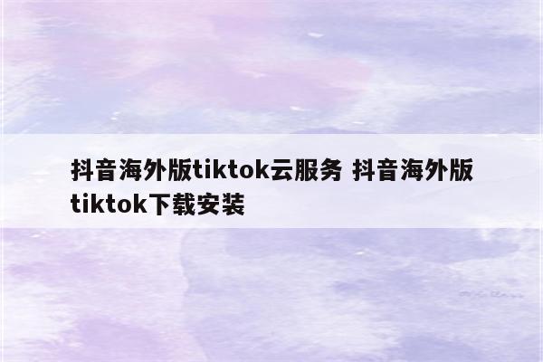 抖音海外版tiktok云服务 抖音海外版tiktok下载安装