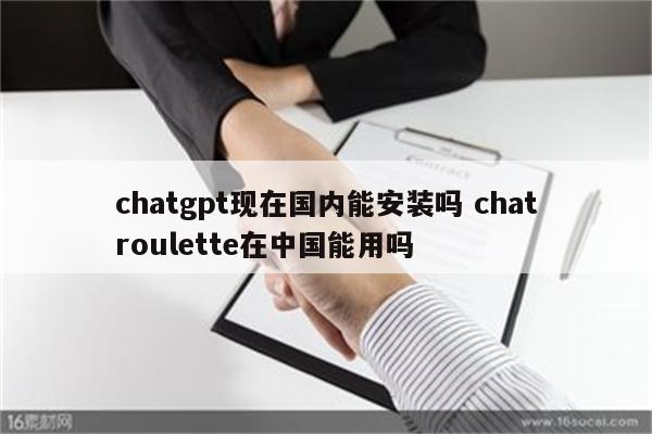 chatgpt现在国内能安装吗 chatroulette在中国能用吗