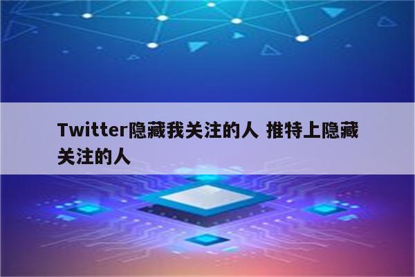 Twitter隐藏我关注的人 推特上隐藏关注的人