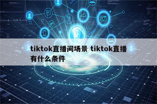 tiktok直播间场景 tiktok直播有什么条件