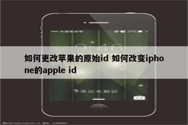 如何更改苹果的原始id 如何改变iphone的apple id