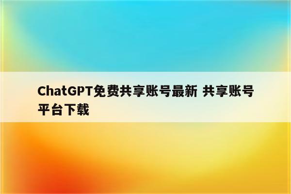 ChatGPT免费共享账号最新 共享账号平台下载