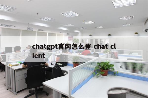 chatgpt官网怎么登 chat client