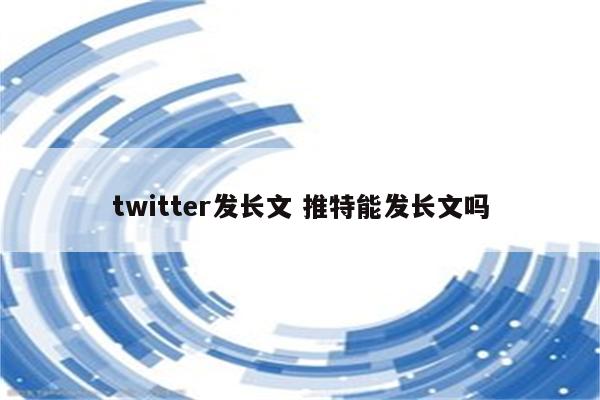 twitter发长文 推特能发长文吗