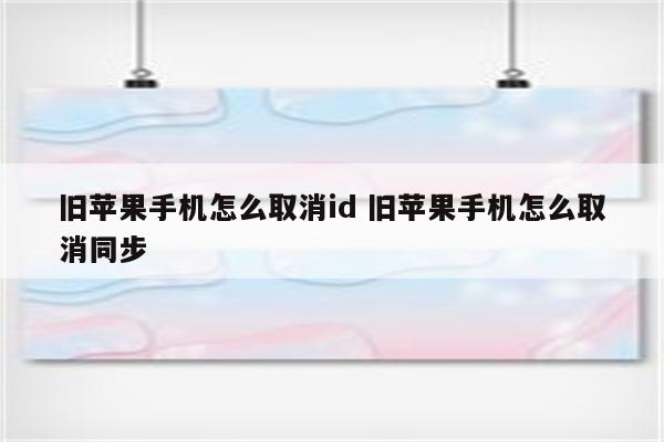 旧苹果手机怎么取消id 旧苹果手机怎么取消同步