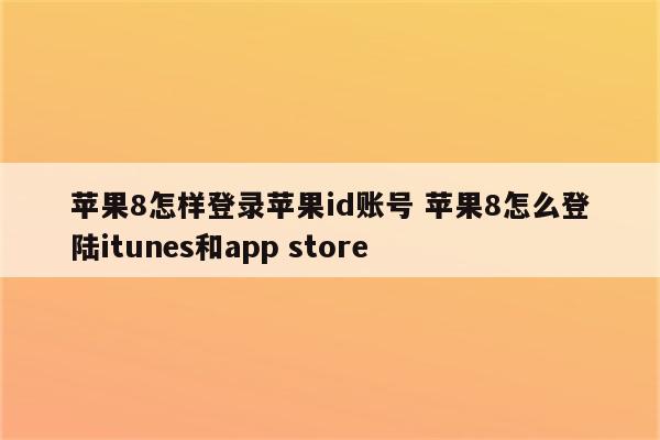 苹果8怎样登录苹果id账号 苹果8怎么登陆itunes和app store