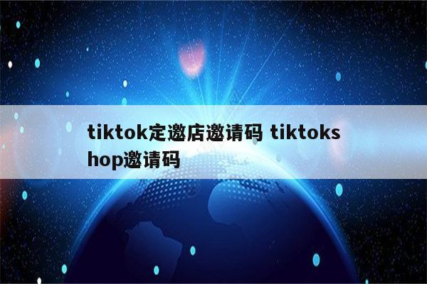 tiktok定邀店邀请码 tiktokshop邀请码