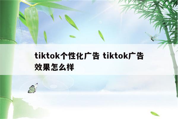 tiktok个性化广告 tiktok广告效果怎么样