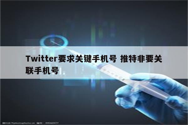 Twitter要求关键手机号 推特非要关联手机号