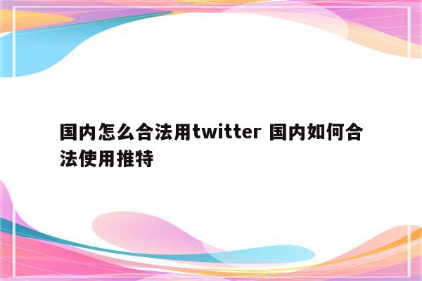 国内怎么合法用twitter 国内如何合法使用推特