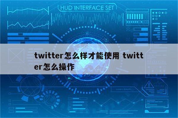 twitter怎么样才能使用 twitter怎么操作