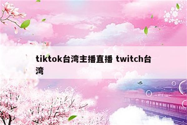 tiktok台湾主播直播 twitch台湾